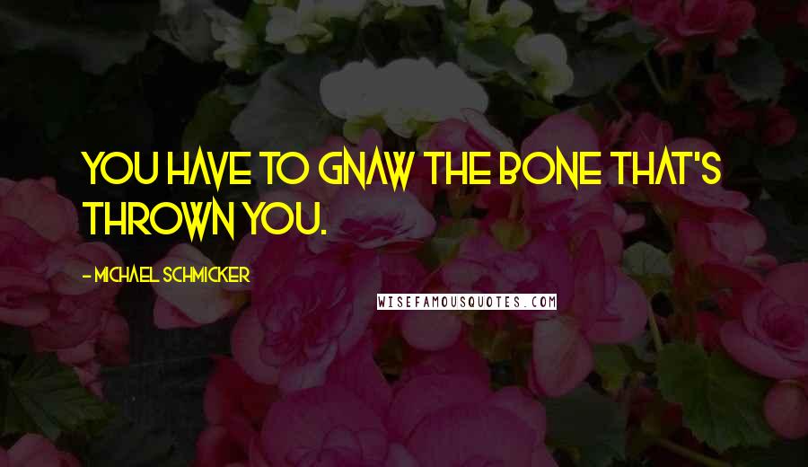 Michael Schmicker Quotes: You have to gnaw the bone that's thrown you.