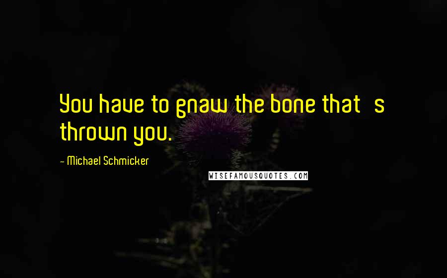 Michael Schmicker Quotes: You have to gnaw the bone that's thrown you.