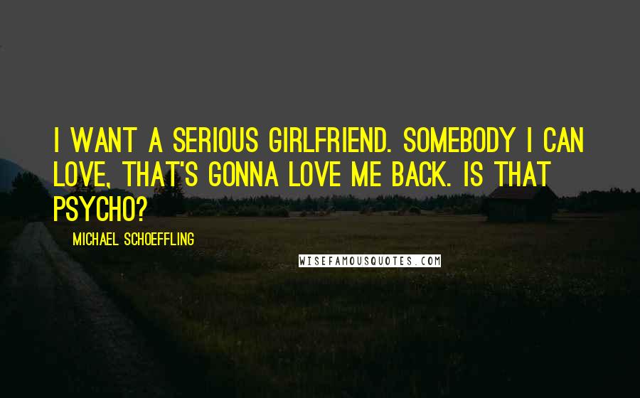 Michael Schoeffling Quotes: I want a serious girlfriend. Somebody I can love, that's gonna love me back. Is that psycho?