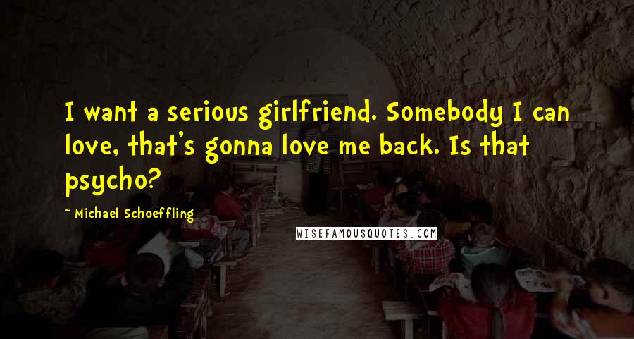 Michael Schoeffling Quotes: I want a serious girlfriend. Somebody I can love, that's gonna love me back. Is that psycho?