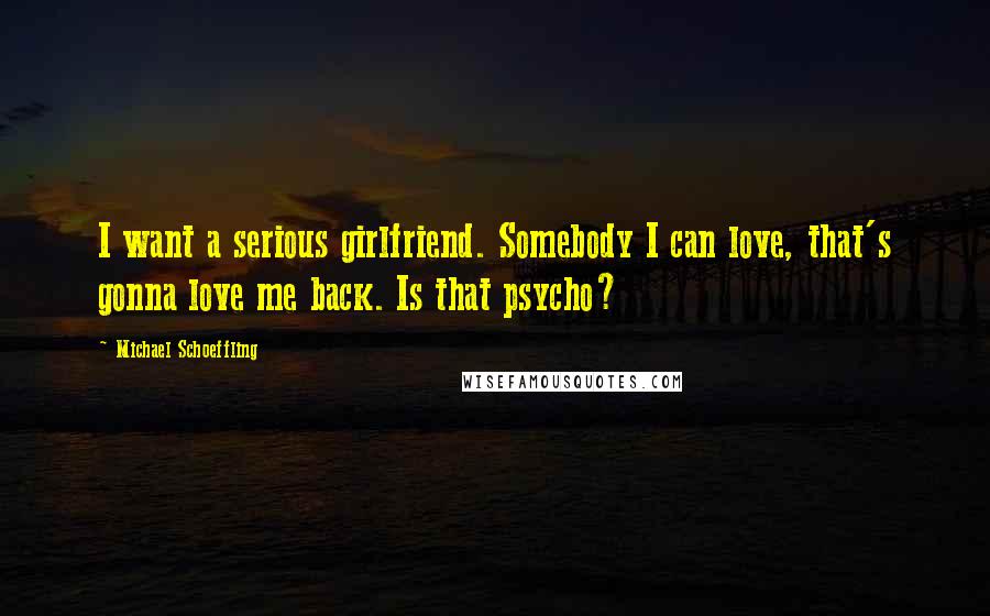 Michael Schoeffling Quotes: I want a serious girlfriend. Somebody I can love, that's gonna love me back. Is that psycho?