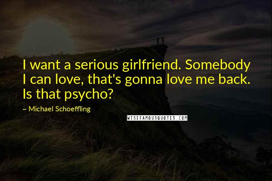 Michael Schoeffling Quotes: I want a serious girlfriend. Somebody I can love, that's gonna love me back. Is that psycho?