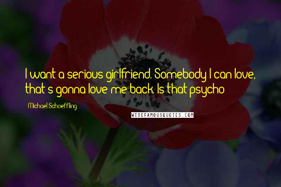 Michael Schoeffling Quotes: I want a serious girlfriend. Somebody I can love, that's gonna love me back. Is that psycho?