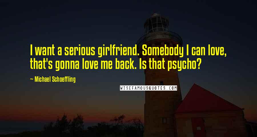 Michael Schoeffling Quotes: I want a serious girlfriend. Somebody I can love, that's gonna love me back. Is that psycho?