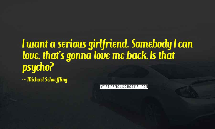 Michael Schoeffling Quotes: I want a serious girlfriend. Somebody I can love, that's gonna love me back. Is that psycho?