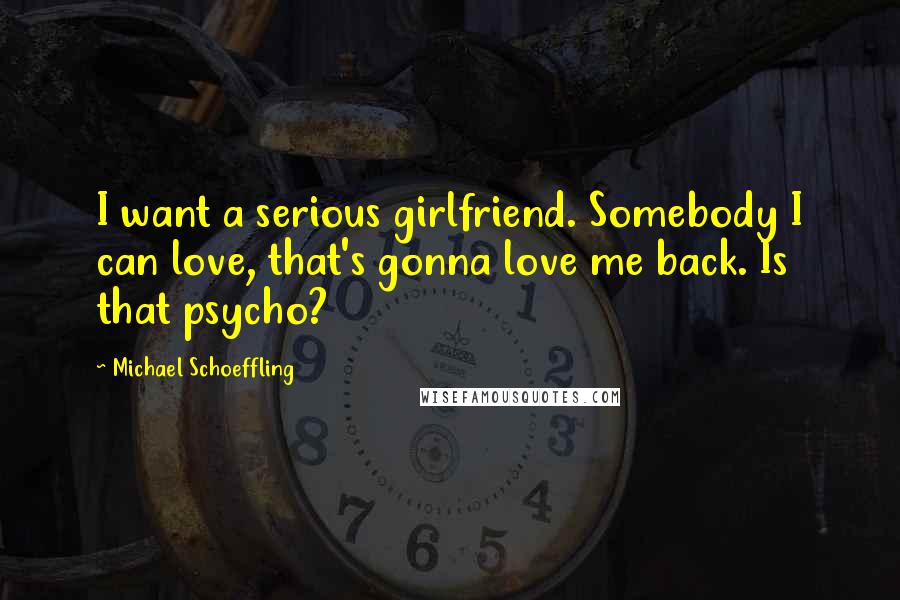 Michael Schoeffling Quotes: I want a serious girlfriend. Somebody I can love, that's gonna love me back. Is that psycho?
