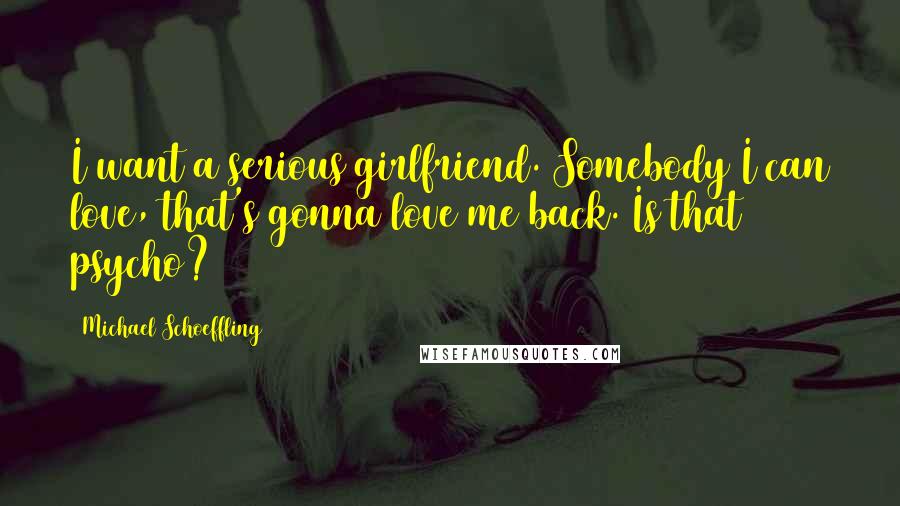 Michael Schoeffling Quotes: I want a serious girlfriend. Somebody I can love, that's gonna love me back. Is that psycho?