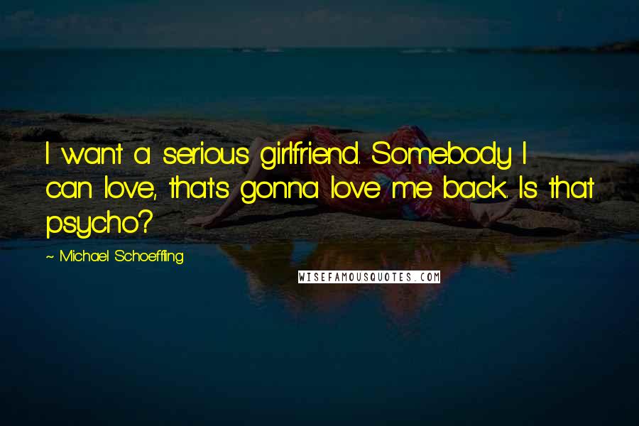 Michael Schoeffling Quotes: I want a serious girlfriend. Somebody I can love, that's gonna love me back. Is that psycho?