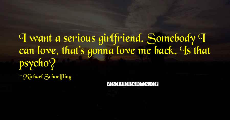 Michael Schoeffling Quotes: I want a serious girlfriend. Somebody I can love, that's gonna love me back. Is that psycho?