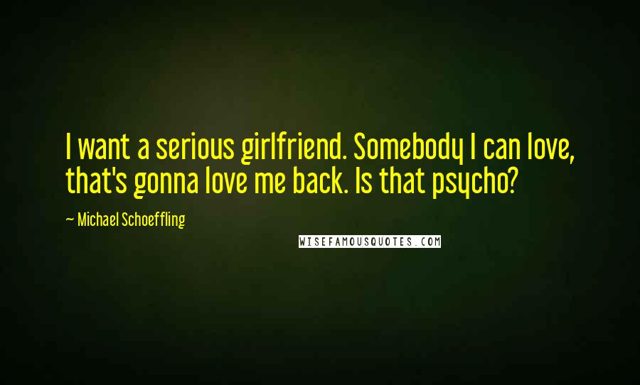 Michael Schoeffling Quotes: I want a serious girlfriend. Somebody I can love, that's gonna love me back. Is that psycho?