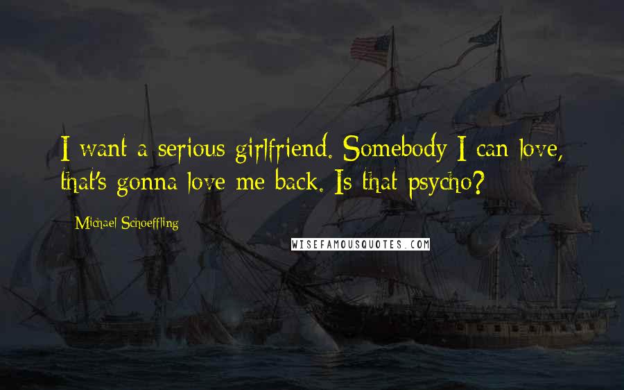 Michael Schoeffling Quotes: I want a serious girlfriend. Somebody I can love, that's gonna love me back. Is that psycho?