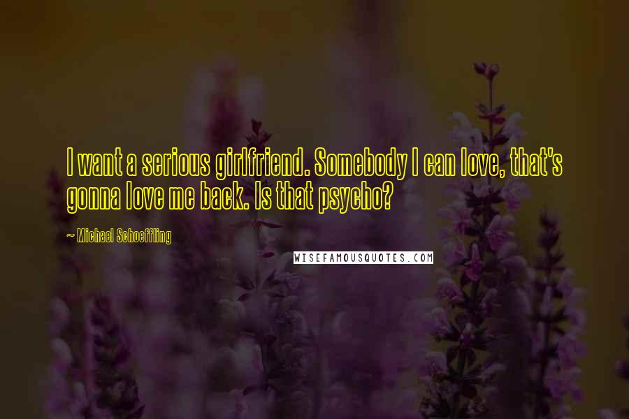 Michael Schoeffling Quotes: I want a serious girlfriend. Somebody I can love, that's gonna love me back. Is that psycho?