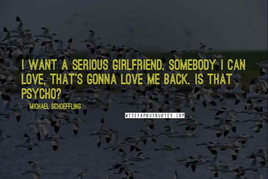 Michael Schoeffling Quotes: I want a serious girlfriend. Somebody I can love, that's gonna love me back. Is that psycho?