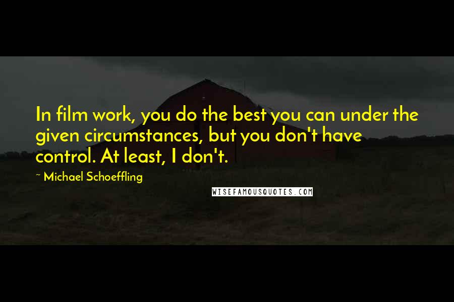 Michael Schoeffling Quotes: In film work, you do the best you can under the given circumstances, but you don't have control. At least, I don't.