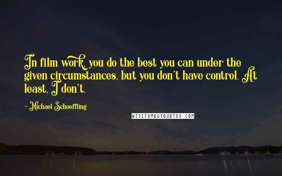 Michael Schoeffling Quotes: In film work, you do the best you can under the given circumstances, but you don't have control. At least, I don't.