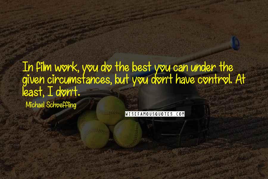 Michael Schoeffling Quotes: In film work, you do the best you can under the given circumstances, but you don't have control. At least, I don't.