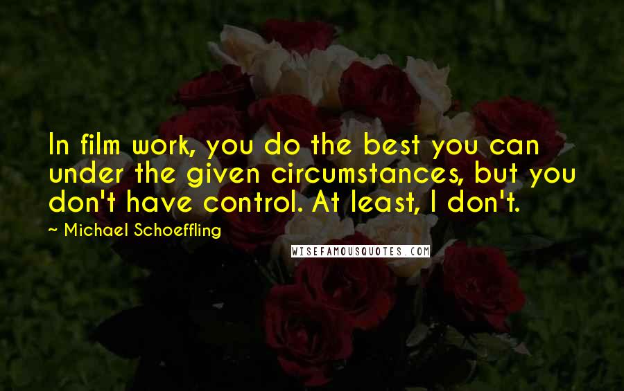 Michael Schoeffling Quotes: In film work, you do the best you can under the given circumstances, but you don't have control. At least, I don't.