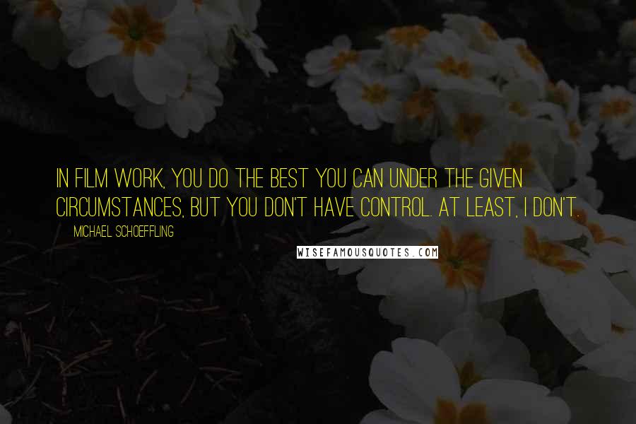 Michael Schoeffling Quotes: In film work, you do the best you can under the given circumstances, but you don't have control. At least, I don't.