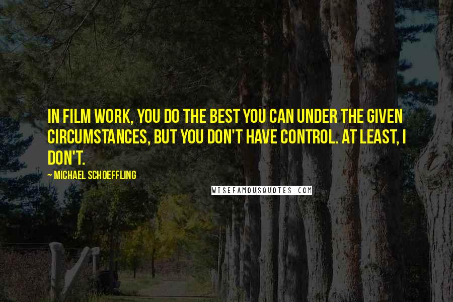 Michael Schoeffling Quotes: In film work, you do the best you can under the given circumstances, but you don't have control. At least, I don't.