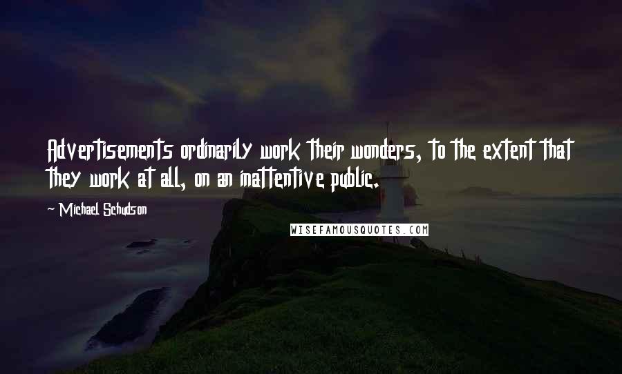 Michael Schudson Quotes: Advertisements ordinarily work their wonders, to the extent that they work at all, on an inattentive public.