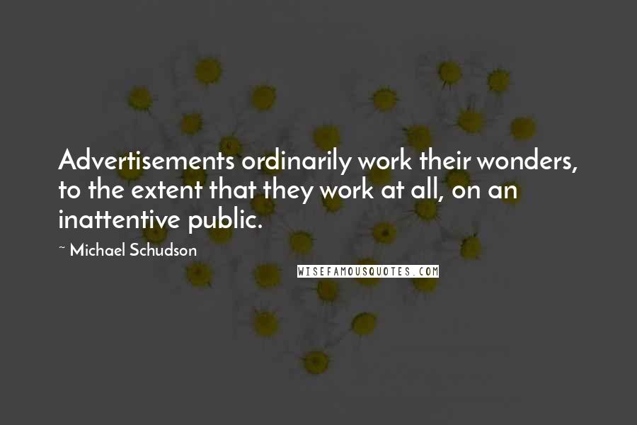Michael Schudson Quotes: Advertisements ordinarily work their wonders, to the extent that they work at all, on an inattentive public.