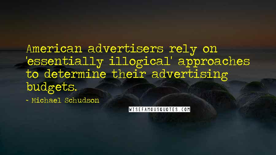 Michael Schudson Quotes: American advertisers rely on 'essentially illogical' approaches to determine their advertising budgets.