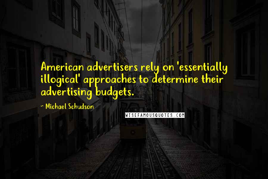 Michael Schudson Quotes: American advertisers rely on 'essentially illogical' approaches to determine their advertising budgets.
