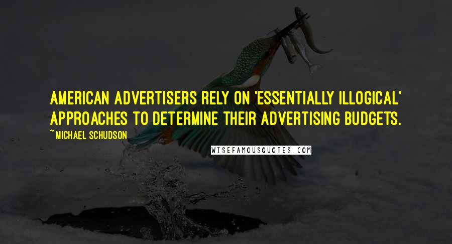 Michael Schudson Quotes: American advertisers rely on 'essentially illogical' approaches to determine their advertising budgets.