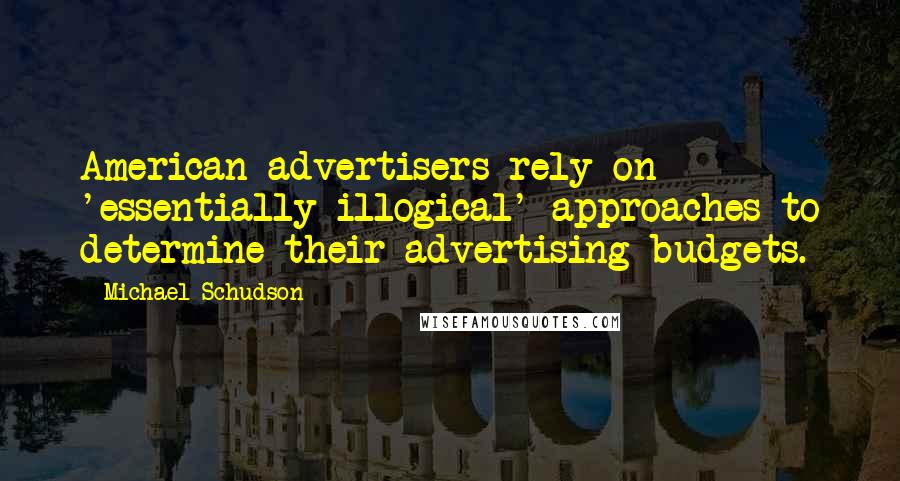 Michael Schudson Quotes: American advertisers rely on 'essentially illogical' approaches to determine their advertising budgets.