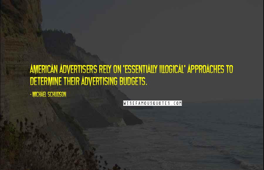 Michael Schudson Quotes: American advertisers rely on 'essentially illogical' approaches to determine their advertising budgets.