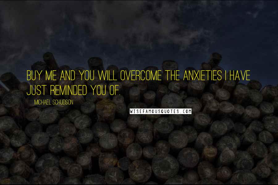 Michael Schudson Quotes: Buy me and you will overcome the anxieties I have just reminded you of.