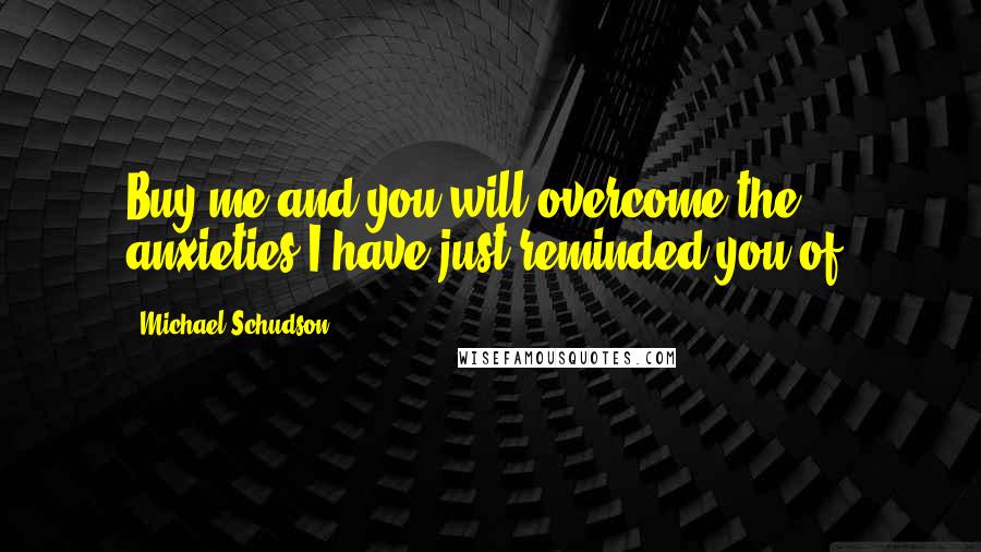 Michael Schudson Quotes: Buy me and you will overcome the anxieties I have just reminded you of.