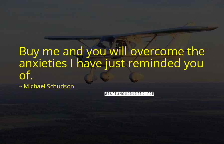 Michael Schudson Quotes: Buy me and you will overcome the anxieties I have just reminded you of.