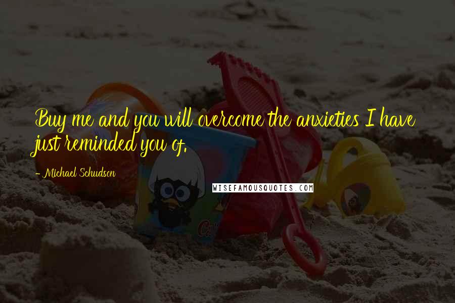 Michael Schudson Quotes: Buy me and you will overcome the anxieties I have just reminded you of.