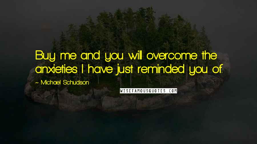 Michael Schudson Quotes: Buy me and you will overcome the anxieties I have just reminded you of.