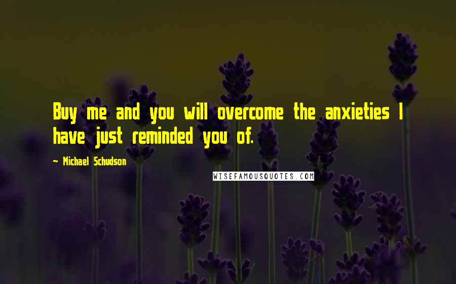 Michael Schudson Quotes: Buy me and you will overcome the anxieties I have just reminded you of.