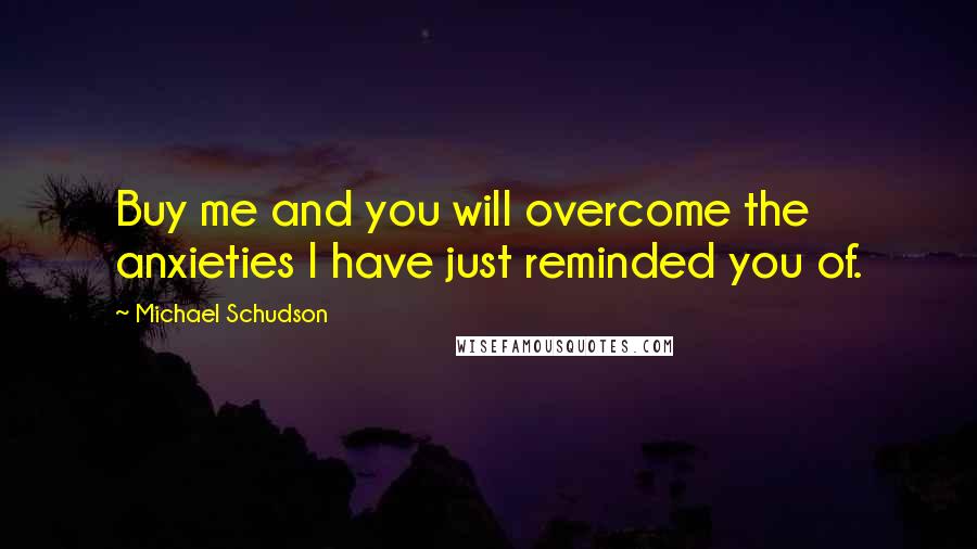 Michael Schudson Quotes: Buy me and you will overcome the anxieties I have just reminded you of.