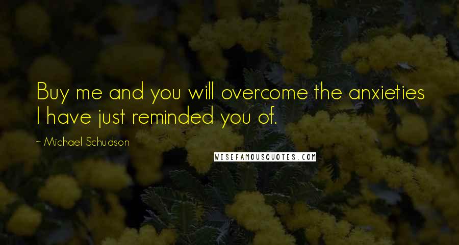 Michael Schudson Quotes: Buy me and you will overcome the anxieties I have just reminded you of.