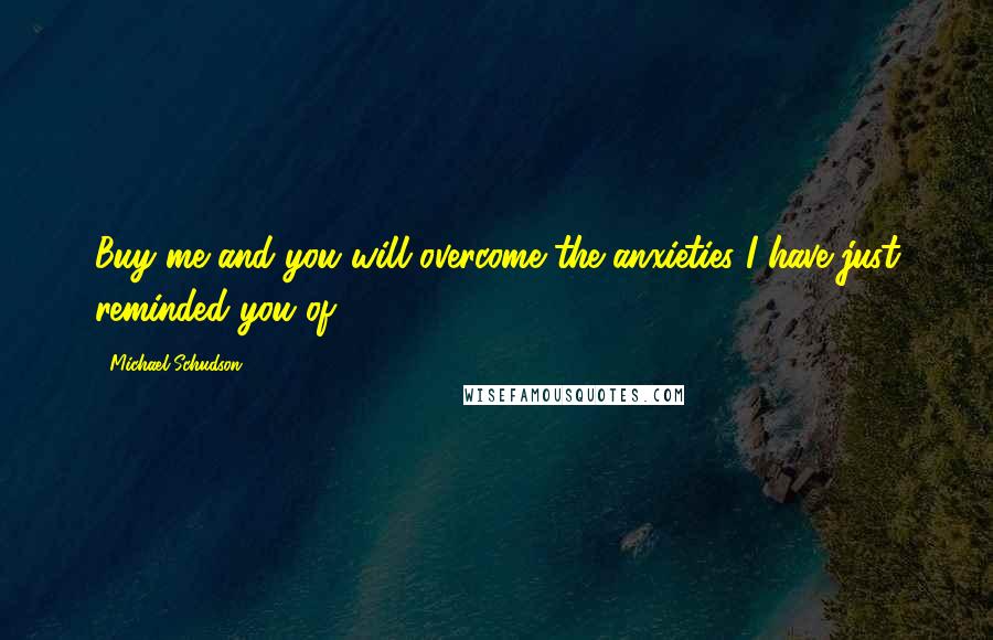 Michael Schudson Quotes: Buy me and you will overcome the anxieties I have just reminded you of.