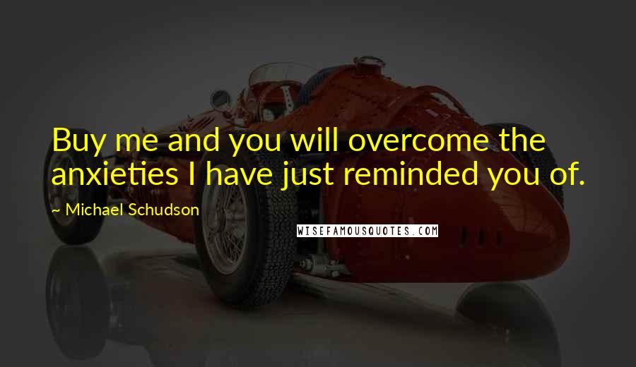 Michael Schudson Quotes: Buy me and you will overcome the anxieties I have just reminded you of.