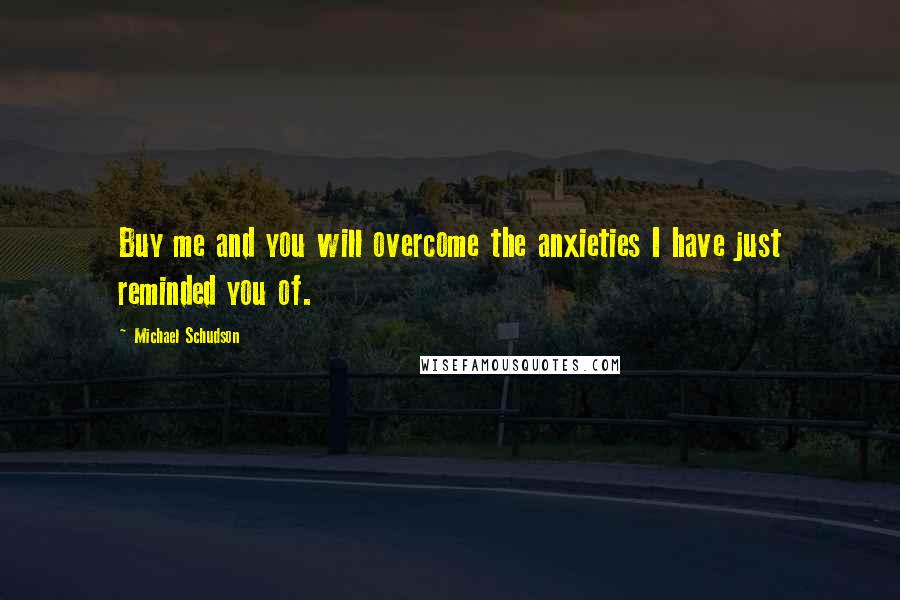 Michael Schudson Quotes: Buy me and you will overcome the anxieties I have just reminded you of.