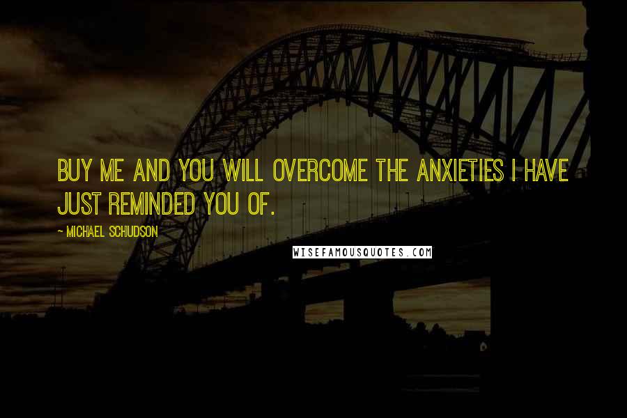 Michael Schudson Quotes: Buy me and you will overcome the anxieties I have just reminded you of.