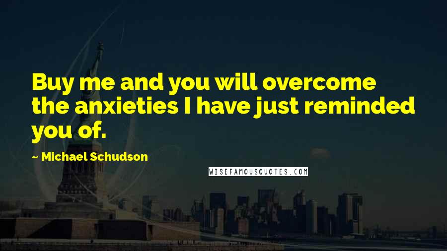 Michael Schudson Quotes: Buy me and you will overcome the anxieties I have just reminded you of.