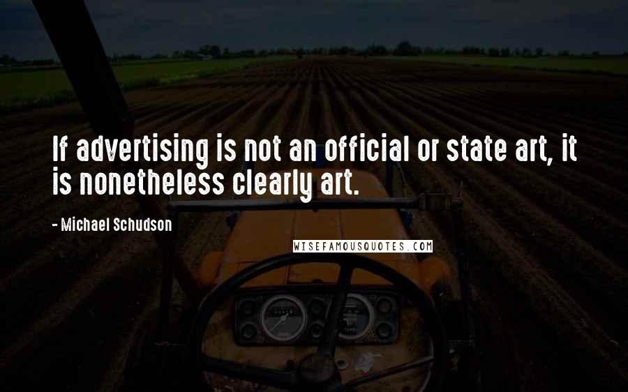 Michael Schudson Quotes: If advertising is not an official or state art, it is nonetheless clearly art.