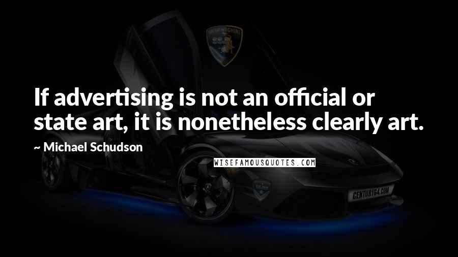 Michael Schudson Quotes: If advertising is not an official or state art, it is nonetheless clearly art.