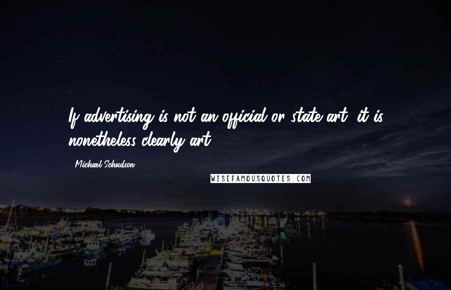 Michael Schudson Quotes: If advertising is not an official or state art, it is nonetheless clearly art.