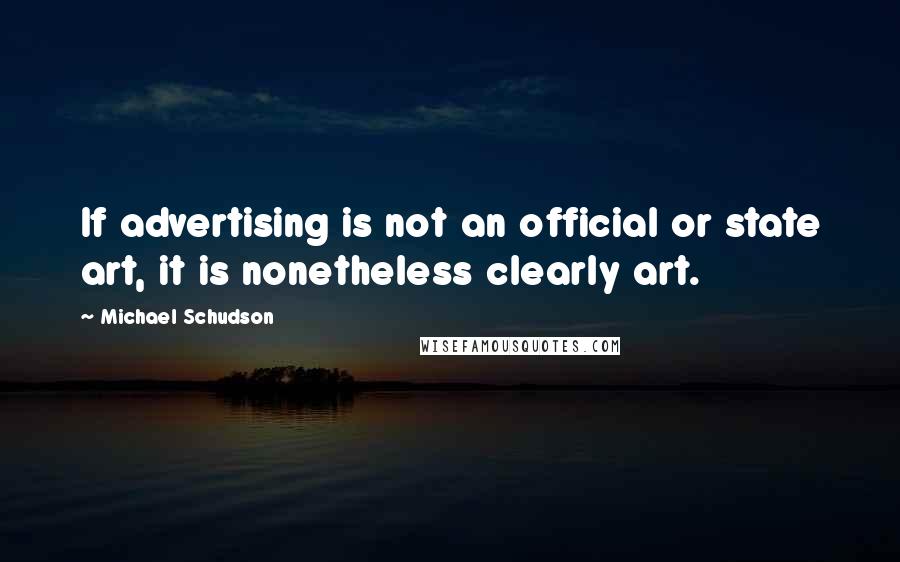 Michael Schudson Quotes: If advertising is not an official or state art, it is nonetheless clearly art.