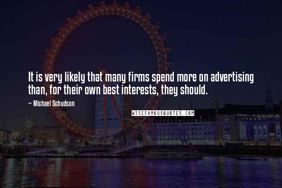 Michael Schudson Quotes: It is very likely that many firms spend more on advertising than, for their own best interests, they should.