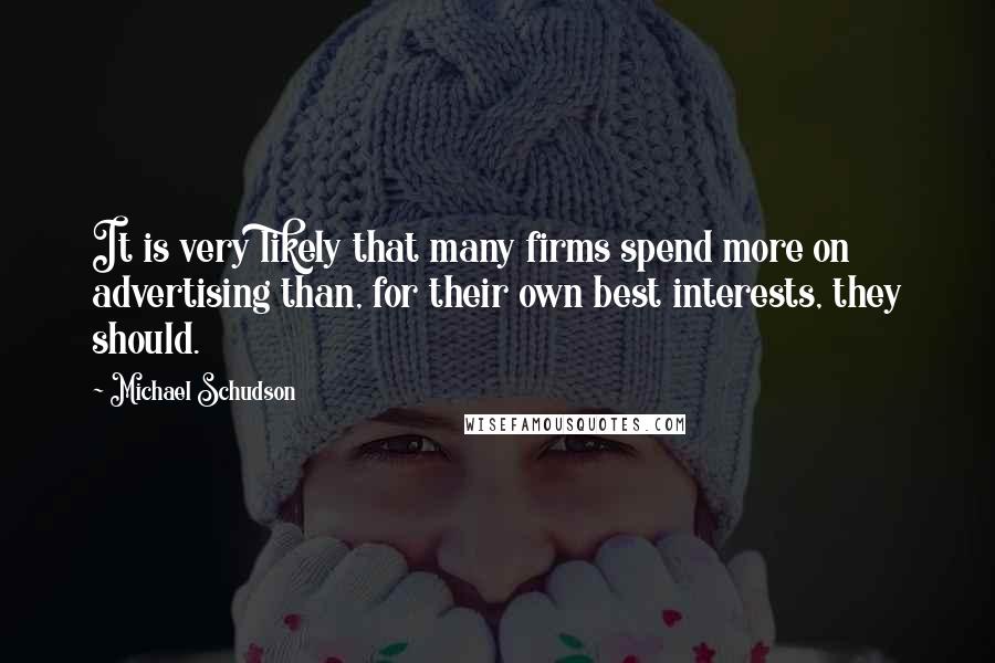 Michael Schudson Quotes: It is very likely that many firms spend more on advertising than, for their own best interests, they should.