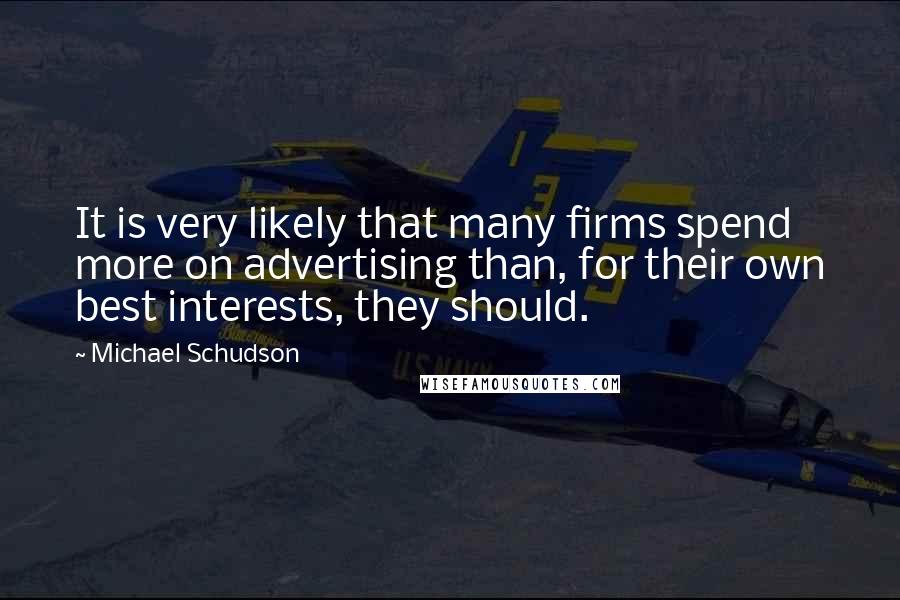 Michael Schudson Quotes: It is very likely that many firms spend more on advertising than, for their own best interests, they should.